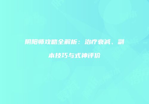 阴阳师攻略全解析：治疗衰减、副本技巧与式神评价