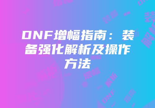 DNF增幅指南：装备强化解析及操作方法