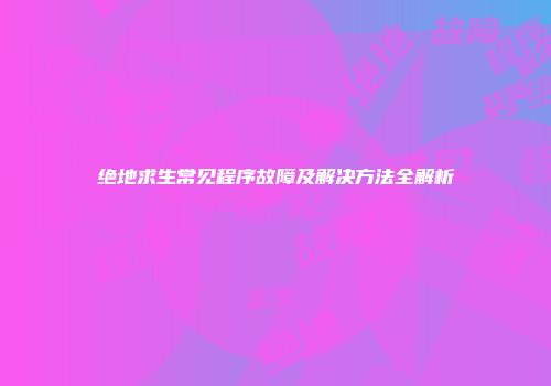 绝地求生常见程序故障及解决方法全解析