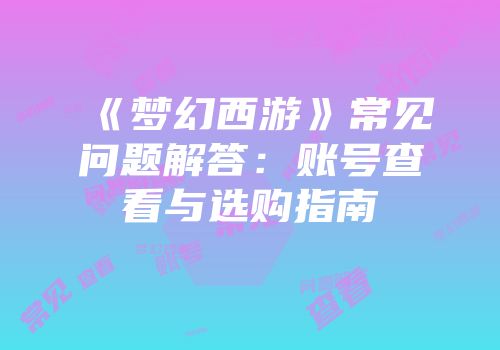 《梦幻西游》常见问题解答：账号查看与选购指南