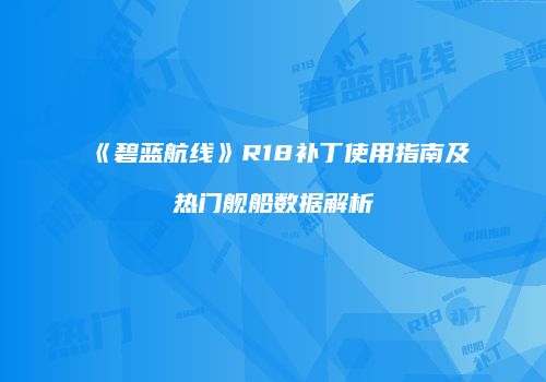 《碧蓝航线》R18补丁使用指南及热门舰船数据解析