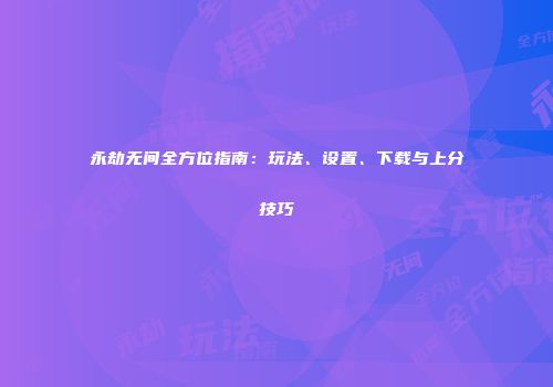 永劫无间全方位指南：玩法、设置、下载与上分技巧