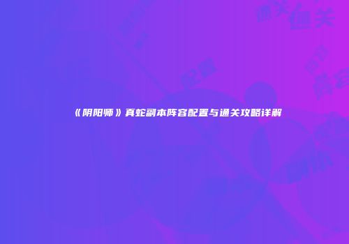 《阴阳师》真蛇副本阵容配置与通关攻略详解
