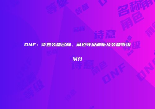 DNF：诗意装备名称、角色等级解析及装备等级划分