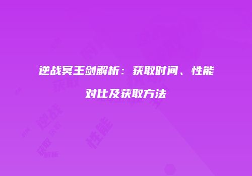 逆战冥王剑解析：获取时间、性能对比及获取方法