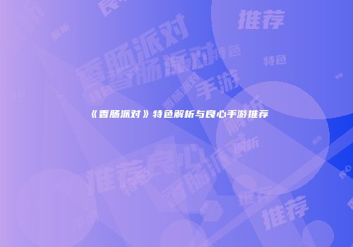 《香肠派对》特色解析与良心手游推荐
