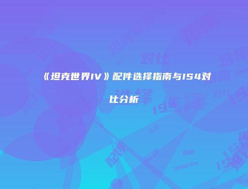 《坦克世界IV》配件选择指南与IS4对比分析