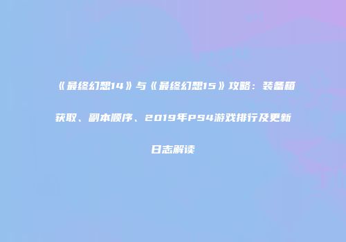 《最终幻想14》与《最终幻想15》攻略：装备箱获取、副本顺序、2019年PS4游戏排行及更新日志解读