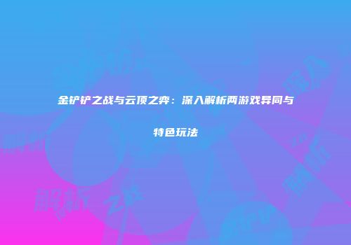 金铲铲之战与云顶之弈：深入解析两游戏异同与特色玩法