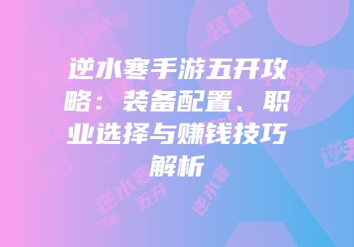 逆水寒手游五开攻略：装备配置、职业选择与赚钱技巧解析