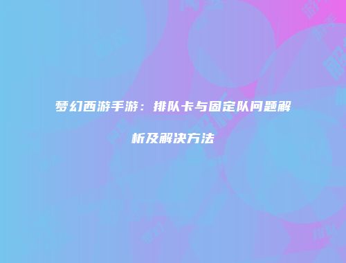 梦幻西游手游：排队卡与固定队问题解析及解决方法