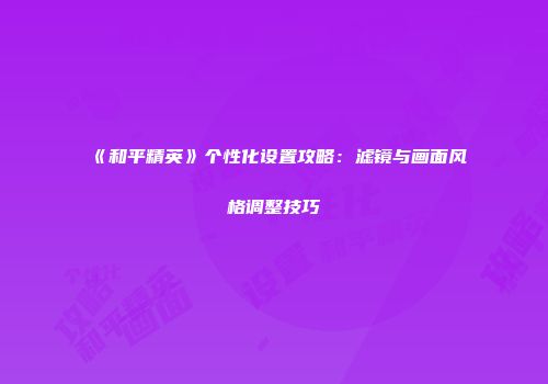 《和平精英》个性化设置攻略：滤镜与画面风格调整技巧