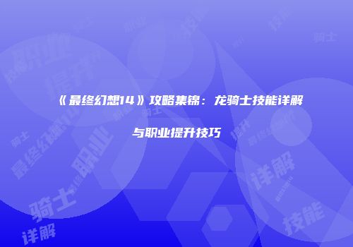 《最终幻想14》攻略集锦：龙骑士技能详解与职业提升技巧