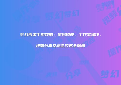 梦幻西游手游攻略：密码修改、工作室操作、视频分享及物品改名全解析