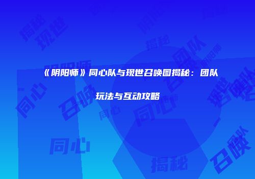《阴阳师》同心队与现世召唤图揭秘：团队玩法与互动攻略