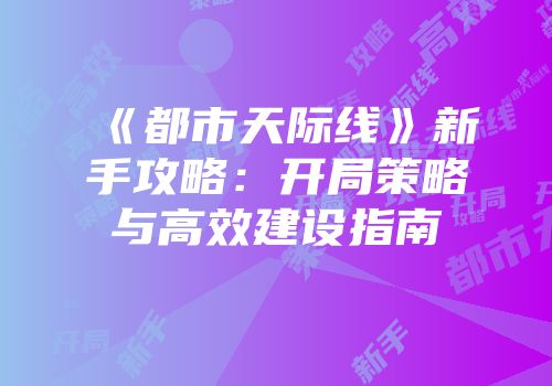 《都市天际线》新手攻略：开局策略与高效建设指南