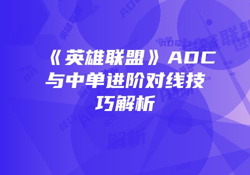 《英雄联盟》ADC与中单进阶对线技巧解析