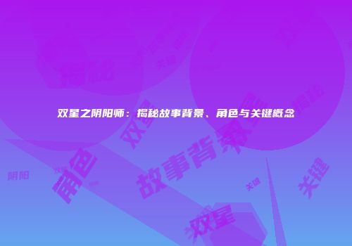 双星之阴阳师：揭秘故事背景、角色与关键概念