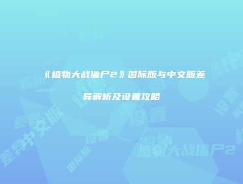 《植物大战僵尸2》国际版与中文版差异解析及设置攻略