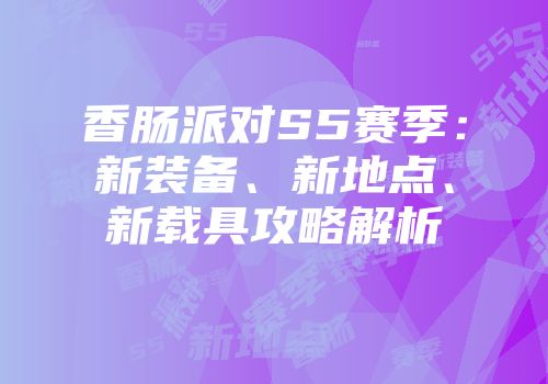 香肠派对S5赛季：新装备、新地点、新载具攻略解析