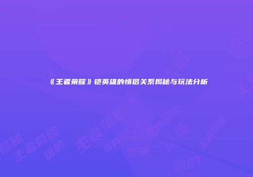 《王者荣耀》铠英雄的情侣关系揭秘与玩法分析
