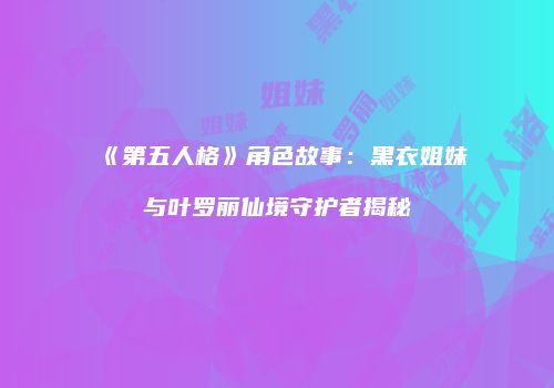 《第五人格》角色故事：黑衣姐妹与叶罗丽仙境守护者揭秘