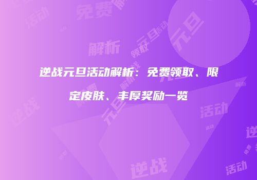 逆战元旦活动解析：免费领取、限定皮肤、丰厚奖励一览