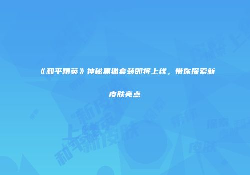 《和平精英》神秘黑猫套装即将上线，带你探索新皮肤亮点