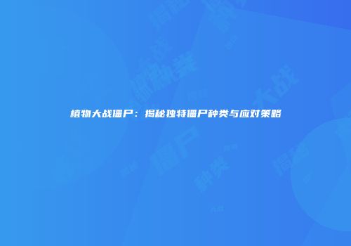 植物大战僵尸：揭秘独特僵尸种类与应对策略