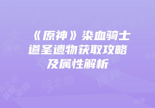 《原神》染血骑士道圣遗物获取攻略及属性解析