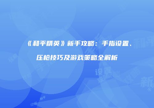《和平精英》新手攻略：手指设置、压枪技巧及游戏策略全解析