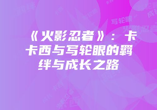 《火影忍者》：卡卡西与写轮眼的羁绊与成长之路