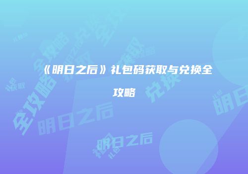 《明日之后》礼包码获取与兑换全攻略