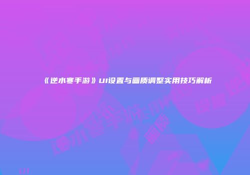 《逆水寒手游》UI设置与画质调整实用技巧解析