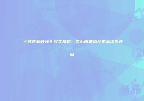 《波西亚时光》买卖攻略：卖东西地点及物品出售详解