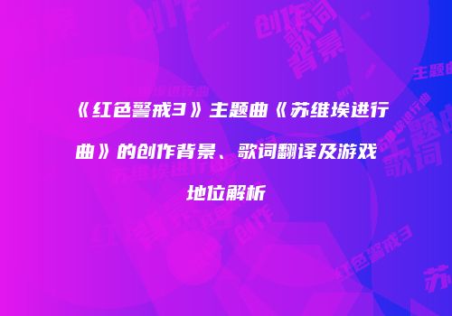 《红色警戒3》主题曲《苏维埃进行曲》的创作背景、歌词翻译及游戏地位解析