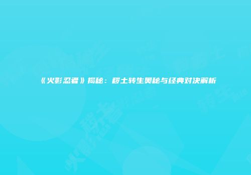 《火影忍者》揭秘：秽土转生奥秘与经典对决解析