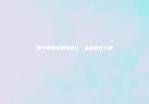 和平精英与绝地求生：全面对比分析