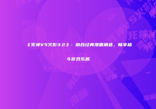 《死神VS火影3.2》：融合经典漫画角色，畅享格斗游戏乐趣