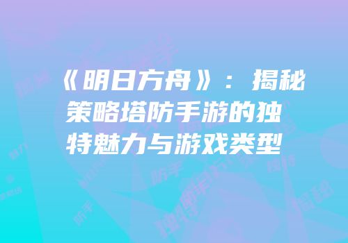 《明日方舟》：揭秘策略塔防手游的独特魅力与游戏类型