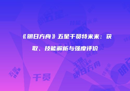《明日方舟》五星干员特米米：获取、技能解析与强度评价