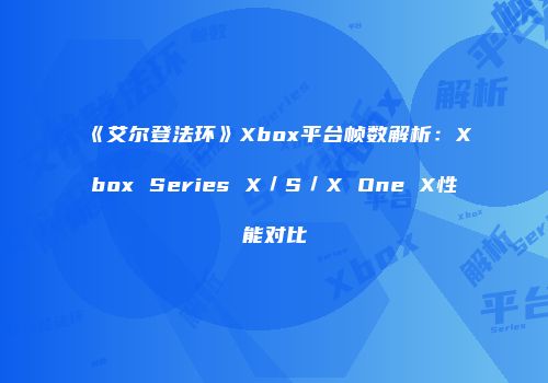 《艾尔登法环》Xbox平台帧数解析：Xbox Series X／S／X One X性能对比