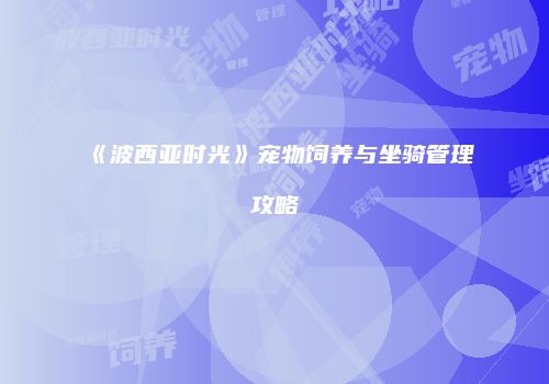 《波西亚时光》宠物饲养与坐骑管理攻略