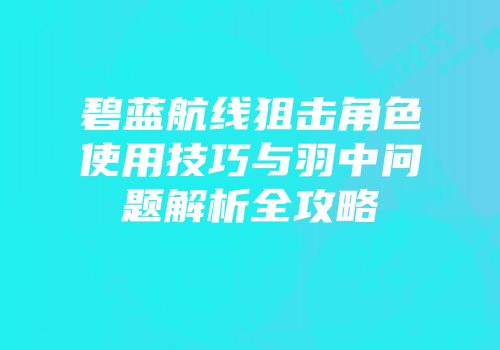 碧蓝航线狙击角色使用技巧与羽中问题解析全攻略