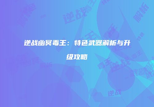 逆战幽冥毒王：特色武器解析与升级攻略