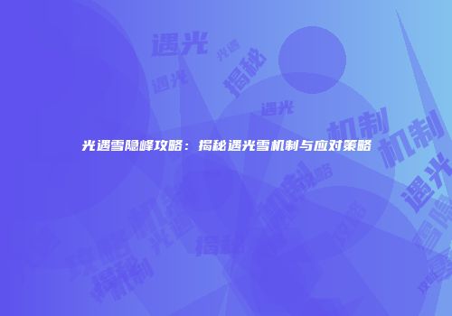 光遇雪隐峰攻略：揭秘遇光雪机制与应对策略