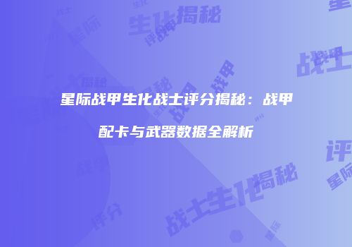 星际战甲生化战士评分揭秘：战甲配卡与武器数据全解析