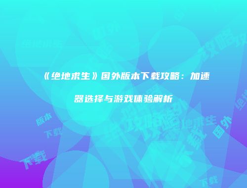 《绝地求生》国外版本下载攻略：加速器选择与游戏体验解析