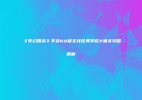 《梦幻西游》手游60级主线任务李彪2通关攻略解析