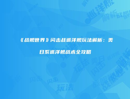 《战舰世界》闪击战巡洋舰玩法解析：美日系巡洋舰战术全攻略